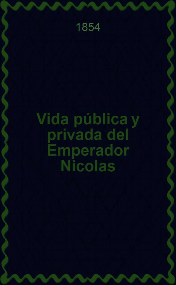 Vida pública y privada del Emperador Nicolas : Por un Ruso : Traducida por los redactores de "El Heraldo"