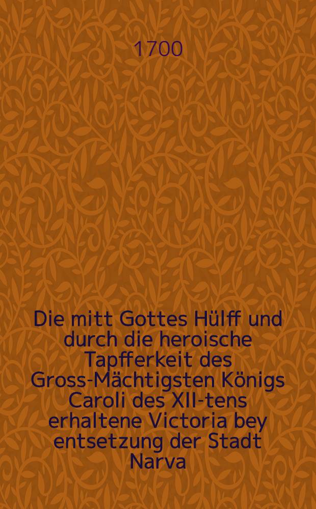 Die mitt Gottes Hülff und durch die heroische Tapfferkeit des Gross-Mächtigsten Königs Caroli des XII-tens erhaltene Victoria bey entsetzung der Stadt Narva : Pièce de vers