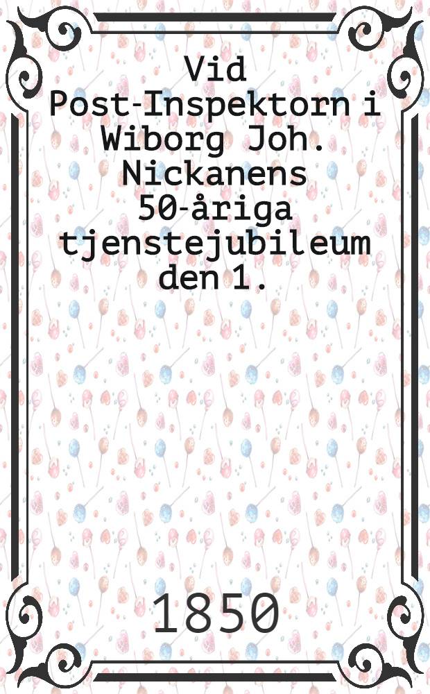 Vid Post-Inspektorn i Wiborg Joh. Nickanens 50-åriga tjenstejubileum den 1.(13.) Jan. 1850 : Pièce de vers