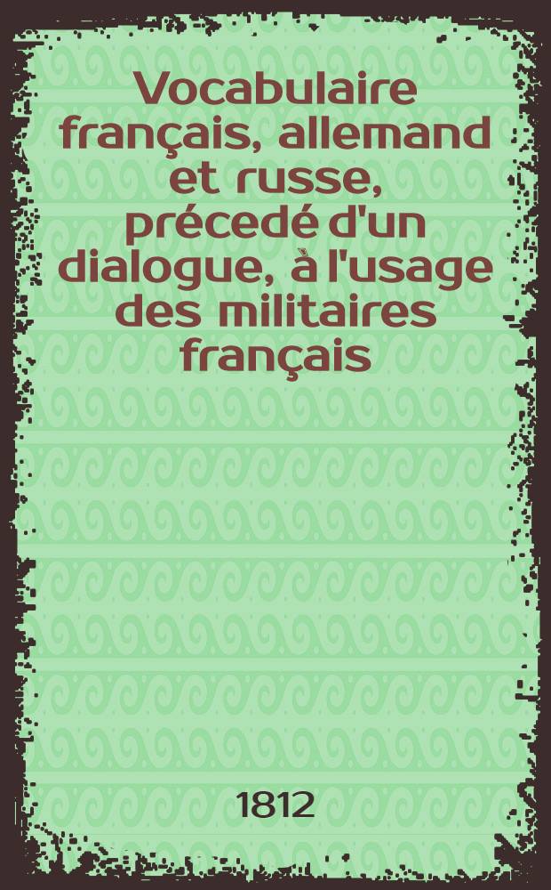 Vocabulaire français, allemand et russe, précedé d'un dialogue, à l'usage des militaires français