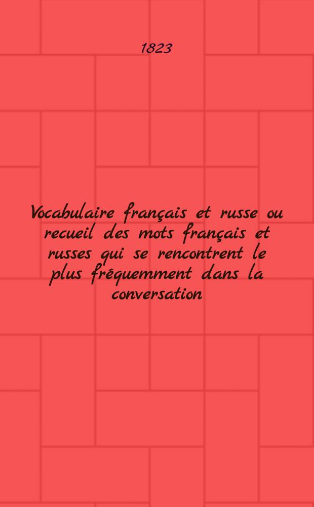 Vocabulaire fran&ccedil;ais et russe ou recueil des mots fran&ccedil;ais et russes qui se rencontrent le plus fr&eacute;quemment dans la conversation