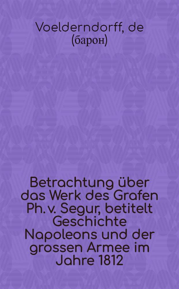 Betrachtung über das Werk des Grafen Ph. v. Segur, betitelt Geschichte Napoleons und der grossen Armee im Jahre 1812 : Nach dem Französischen