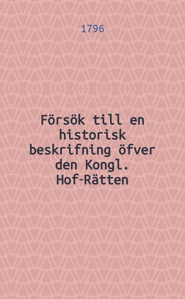 F&ouml;rs&ouml;k till en historisk beskrifning &ouml;fver den Kongl. Hof-R&auml;tten