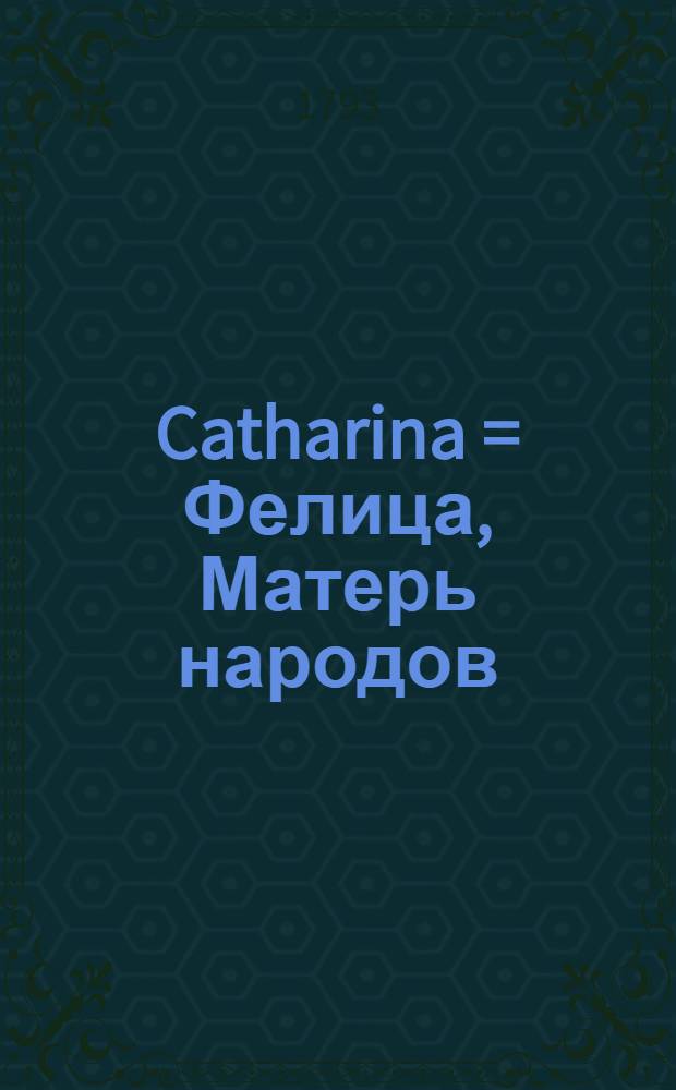 Catharina = Фелица, Матерь народов : Die Mutter Ihres Volkes : Eine Cantate von Herrn Vogd : Die Musik ist von dem Musik-Direktor zu Erfurt Joh. Wilh. Hessler