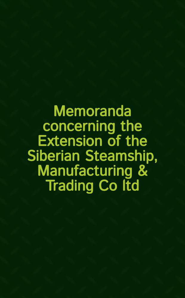 Memoranda concerning the Extension of the Siberian Steamship, Manufacturing & Trading Co ltd
