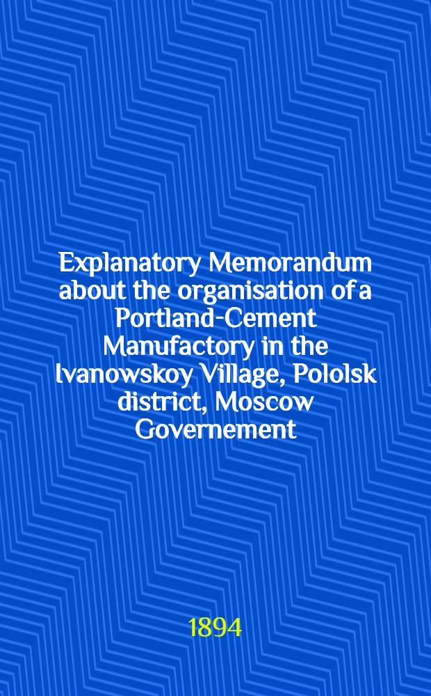 Explanatory Memorandum about the organisation of a Portland-Cement Manufactory in the Ivanowskoy Village, Pololsk district, Moscow Governement