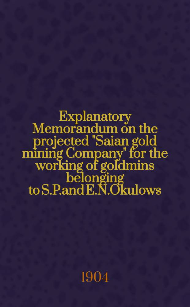 Explanatory Memorandum on the projected "Saian gold mining Company" for the working of goldmins belonging to S.P.and E.N.Okulows