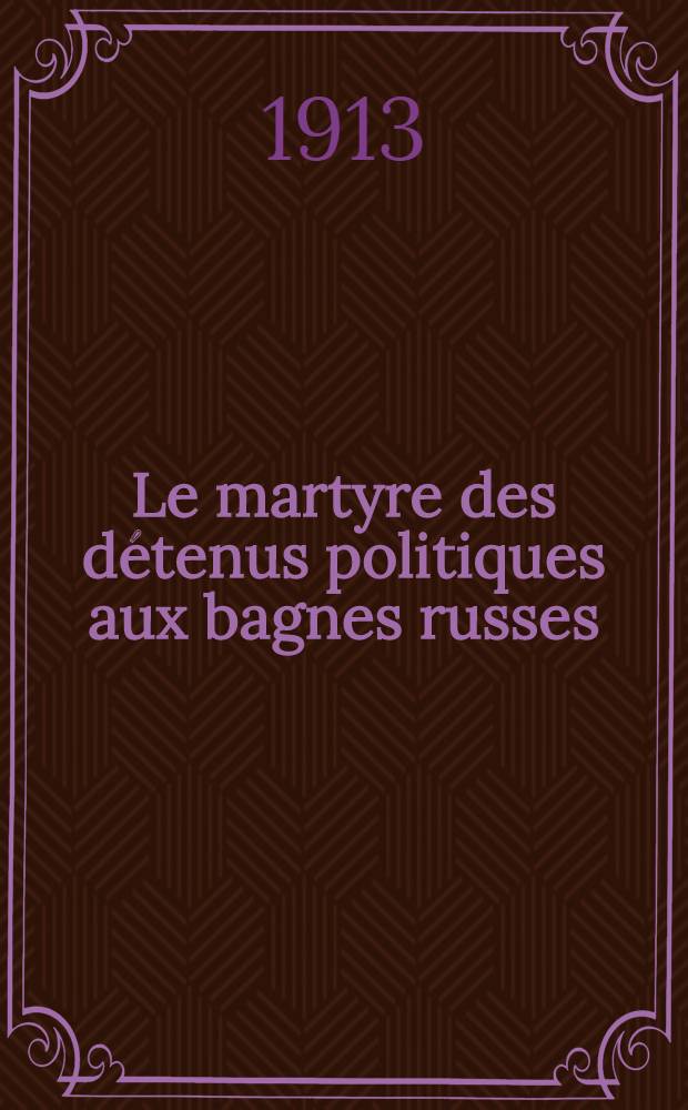 Le martyre des détenus politiques aux bagnes russes : Recueil de documents authentiques récents