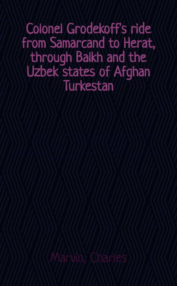 Colonel Grodekoff's ride from Samarcand to Herat, through Balkh and the Uzbek states of Afghan Turkestan : With his own map of the march-route from the Oxus to Herat