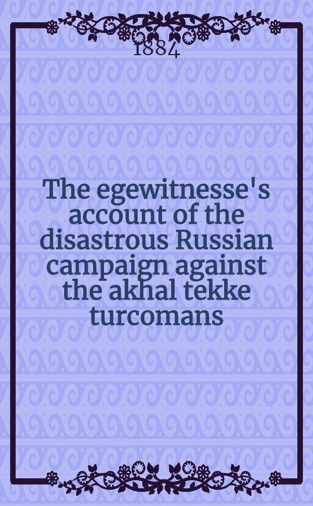 The egewitnesse's account of the disastrous Russian campaign against the akhal tekke turcomans