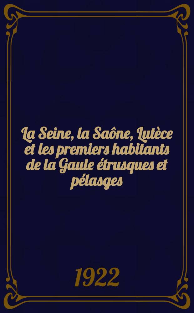 La Seine, la Saône, Lutèce et les premiers habitants de la Gaule étrusques et pélasges