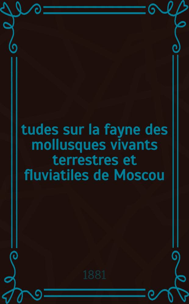 Études sur la fayne des mollusques vivants terrestres et fluviatiles de Moscou