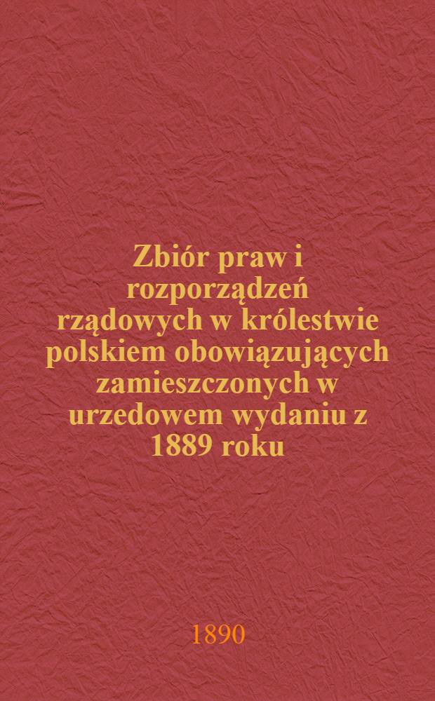 Zbiór praw i rozporządzeń rządowych w królestwie polskiem obowiązujących zamieszczonych w urzedowem wydaniu z 1889 roku = Собранiе узаконенiй и распоряжений Правительства