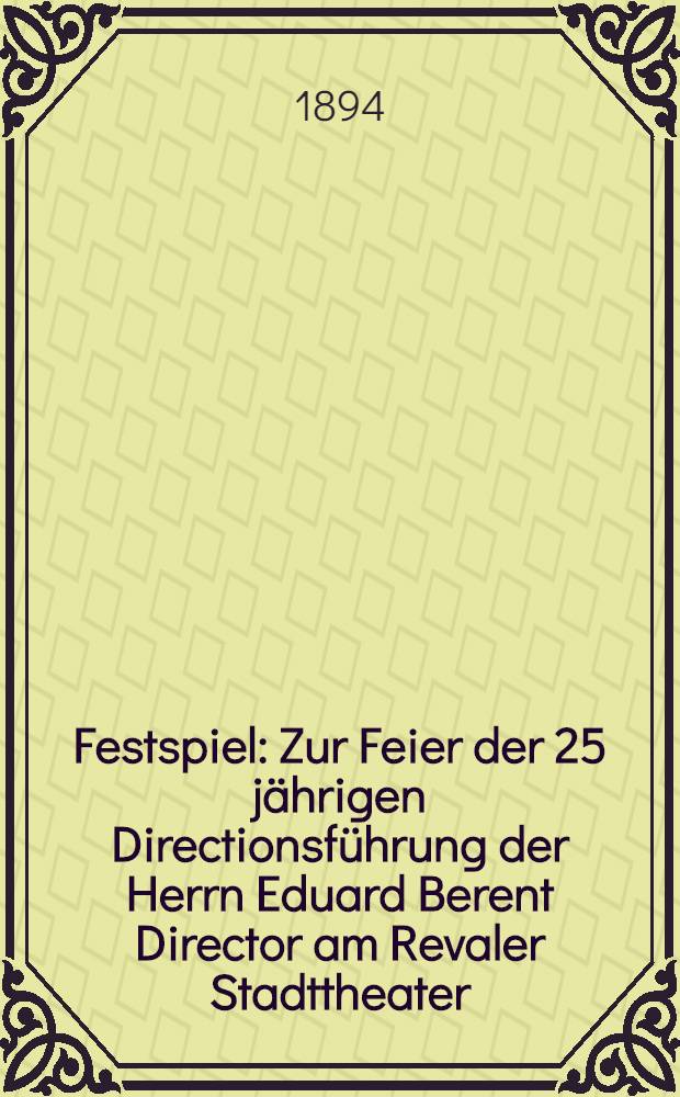 Festspiel : Zur Feier der 25 jährigen Directionsführung der Herrn Eduard Berent Director am Revaler Stadttheater : 17 März 1894