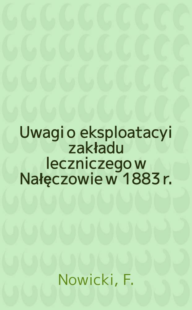 Uwagi o eksploatacyi zakładu leczniczego w Nałęczowie w 1883 r.
