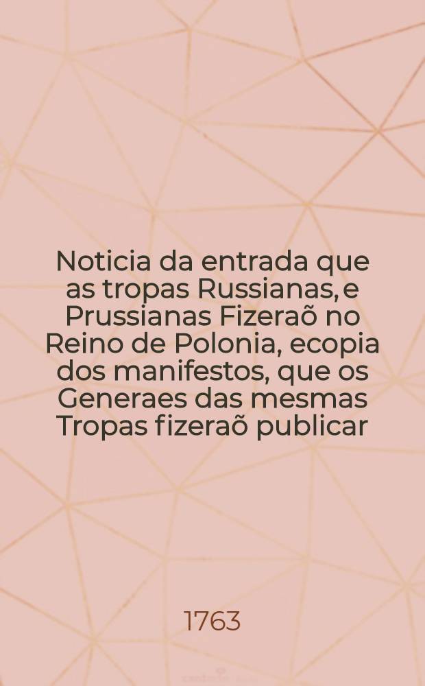 Noticia da entrada que as tropas Russianas, e Prussianas Fizera&otilde; no Reino de Polonia, ecopia dos manifestos, que os Generaes das mesmas Tropas fizera&otilde; publicar