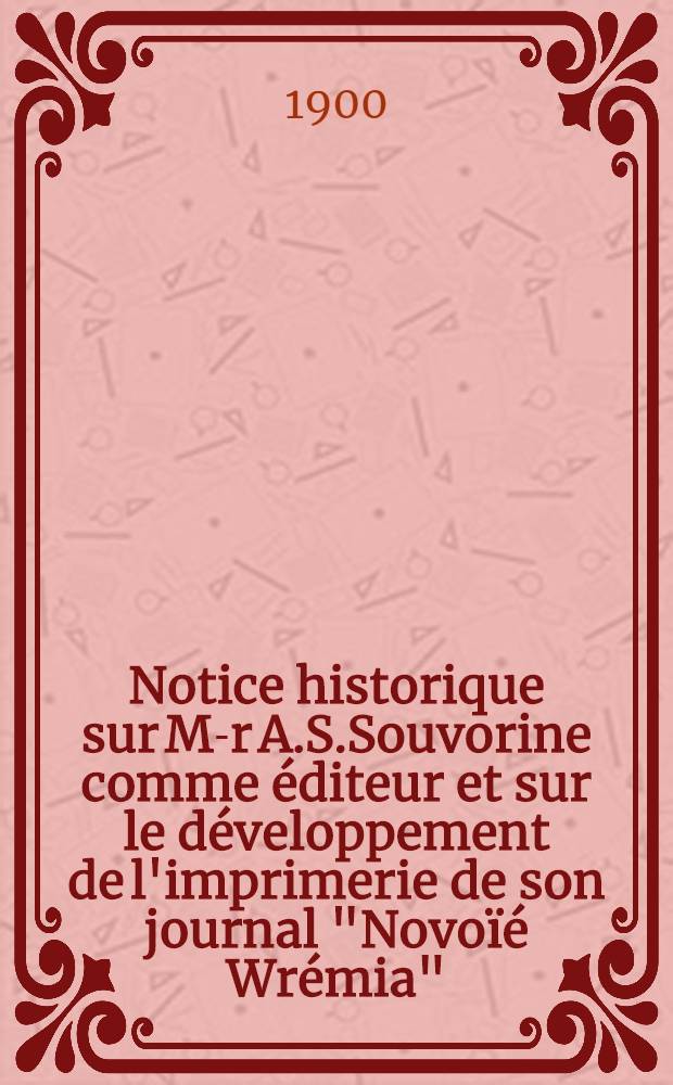 Notice historique sur M-r A.S.Souvorine comme éditeur et sur le développement de l'imprimerie de son journal "Novoïé Wrémia"