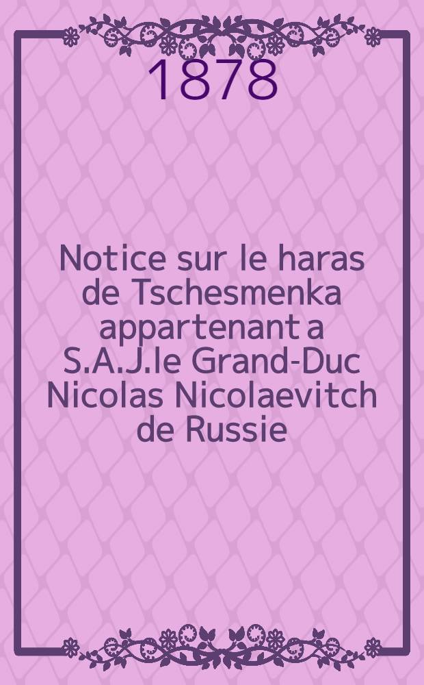 Notice sur le haras de Tschesmenka appartenant a S.A.J.le Grand-Duc Nicolas Nicolaevitch de Russie