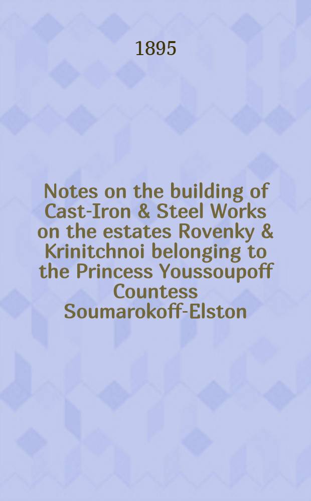 Notes on the building of Cast-Iron & Steel Works on the estates Rovenky & Krinitchnoi belonging to the Princess Youssoupoff Countess Soumarokoff-Elston