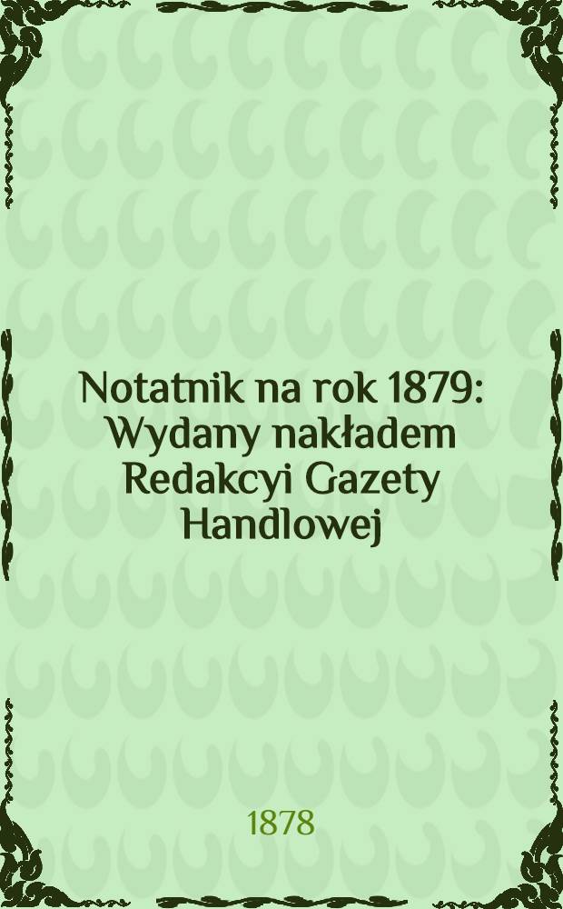 Notatnik na rok 1879 : Wydany nakładem Redakcyi Gazety Handlowej