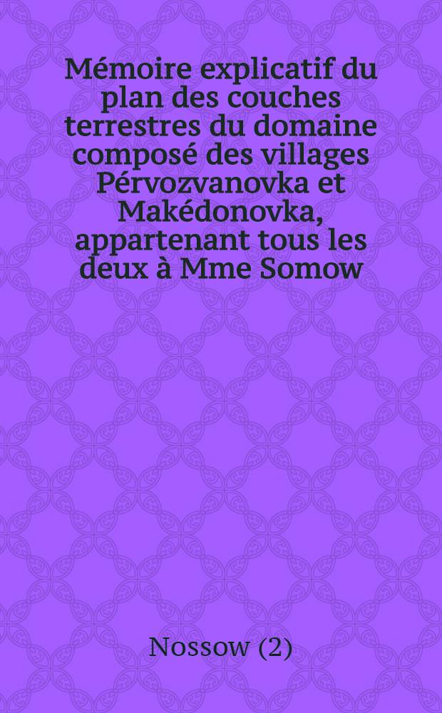 M&eacute;moire explicatif du plan des couches terrestres du domaine compos&eacute; des villages P&eacute;rvozvanovka et Mak&eacute;donovka, appartenant tous les deux &agrave; Mme Somow, et du village Kamenka, appartenant &agrave; la princesse Orb&eacute;liani, sa fille