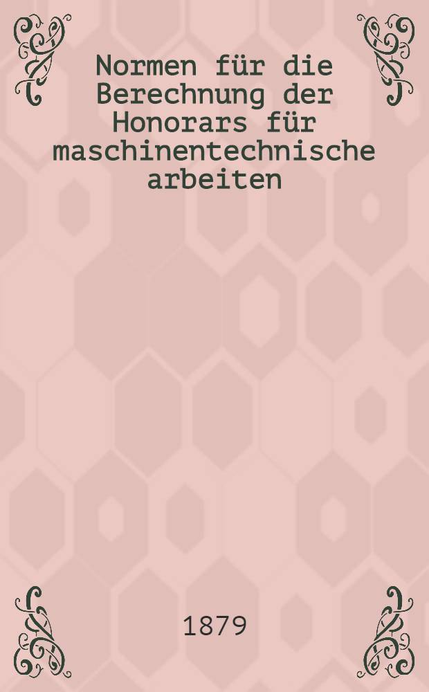 Normen f&uuml;r die Berechnung der Honorars f&uuml;r maschinentechnische arbeiten : Vereinbart vom Technischen Verein zu Riga am 8.Mai 1879