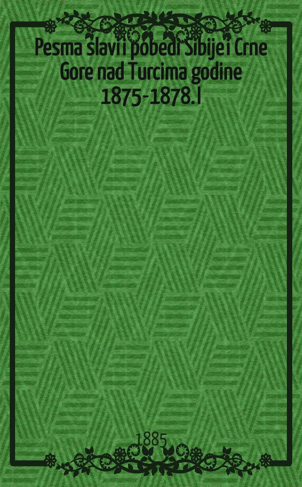 Pesma slavi i pobedi Sibije i Crne Gore nad Turcima godine 1875-1878. I : Pesme o ratu Rusko-Turkom i bojevima na Plevni godine 1877