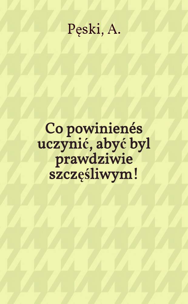 Co powinienés uczynić, abyć byl prawdziwie szczęśliwym!