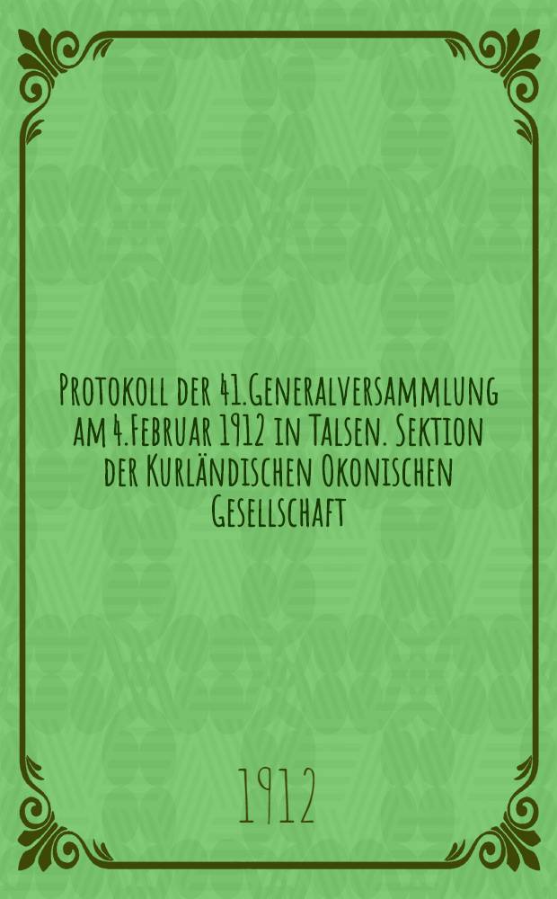 Protokoll der 41.Generalversammlung am 4.Februar 1912 in Talsen. Sektion der Kurländischen Okonischen Gesellschaft : Kurländische Forstverein