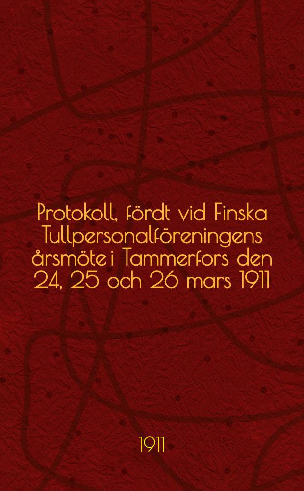 Protokoll, fördt vid Finska Tullpersonalföreningens årsmöte i Tammerfors den 24, 25 och 26 mars 1911