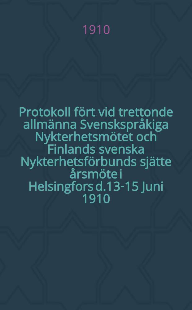 Protokoll fört vid trettonde allmänna Svenskspråkiga Nykterhetsmötet och Finlands svenska Nykterhetsförbunds sjätte årsmöte i Helsingfors d.13-15 Juni 1910