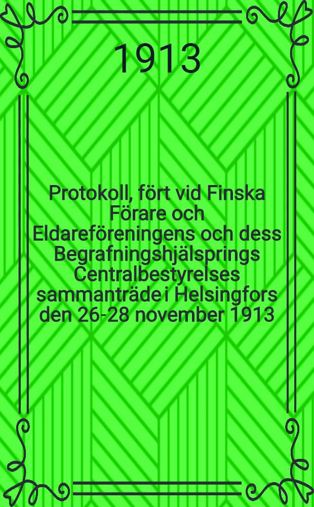 Protokoll, fört vid Finska Förare och Eldareföreningens och dess Begrafningshjälsprings Centralbestyrelses sammanträde i Helsingfors den 26-28 november 1913