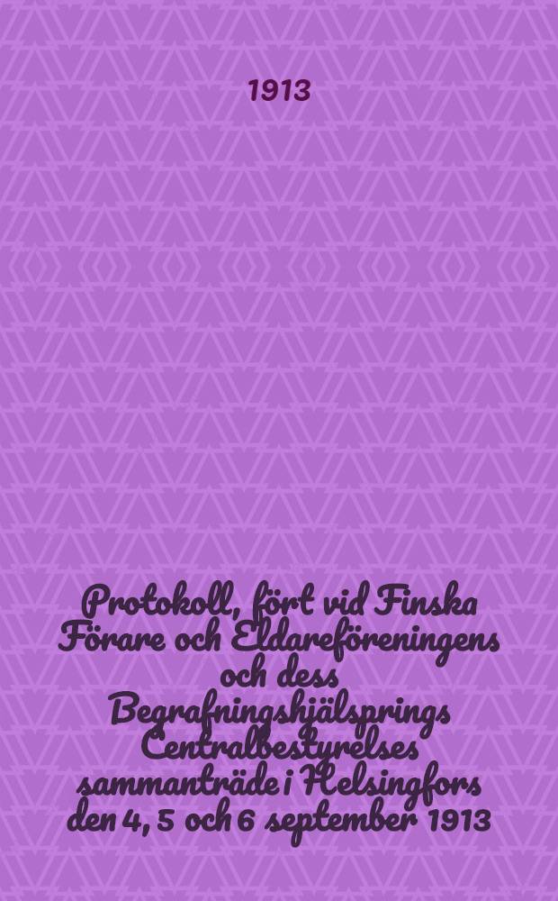 Protokoll, fört vid Finska Förare och Eldareföreningens och dess Begrafningshjälsprings Centralbestyrelses sammanträde i Helsingfors den 4, 5 och 6 september 1913