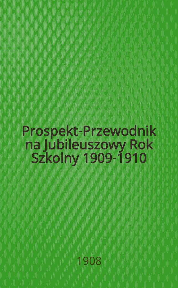 Prospekt-Przewodnik na Jubileuszowy Rok Szkolny 1909-1910