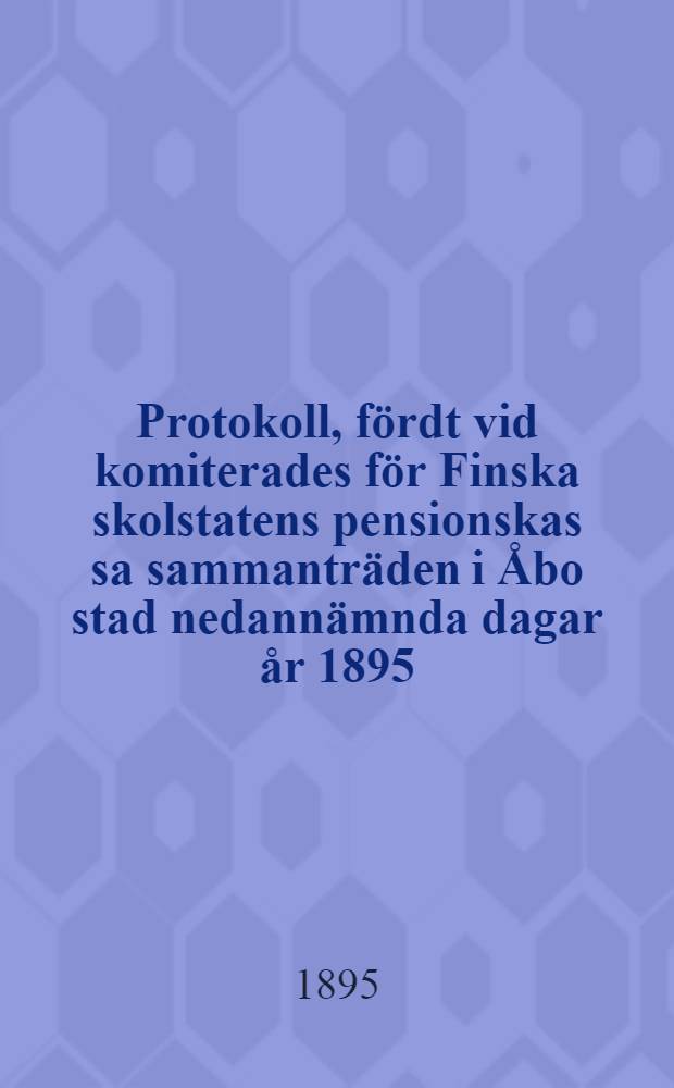 Protokoll, fördt vid komiterades för Finska skolstatens pensionskas sa sammanträden i Åbo stad nedannämnda dagar år 1895 : Den 8 januari klockan 10 förmissagen 10 förmiddagen