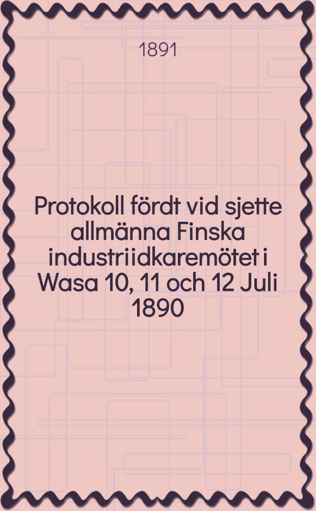 Protokoll fördt vid sjette allmänna Finska industriidkaremötet i Wasa 10, 11 och 12 Juli 1890
