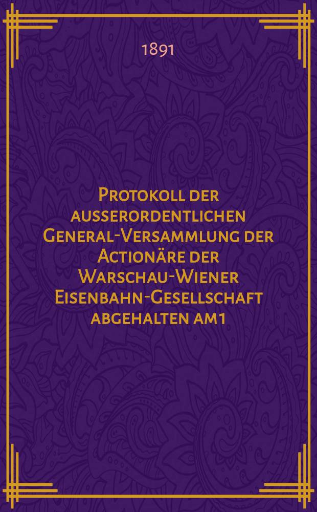 Protokoll der ausserordentlichen General-Versammlung der Action&auml;re der Warschau-Wiener Eisenbahn-Gesellschaft abgehalten am 1 (13) Mai 1891
