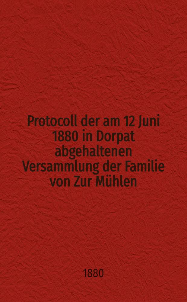 Protocoll der am 12 Juni 1880 in Dorpat abgehaltenen Versammlung der Familie von Zur Mühlen