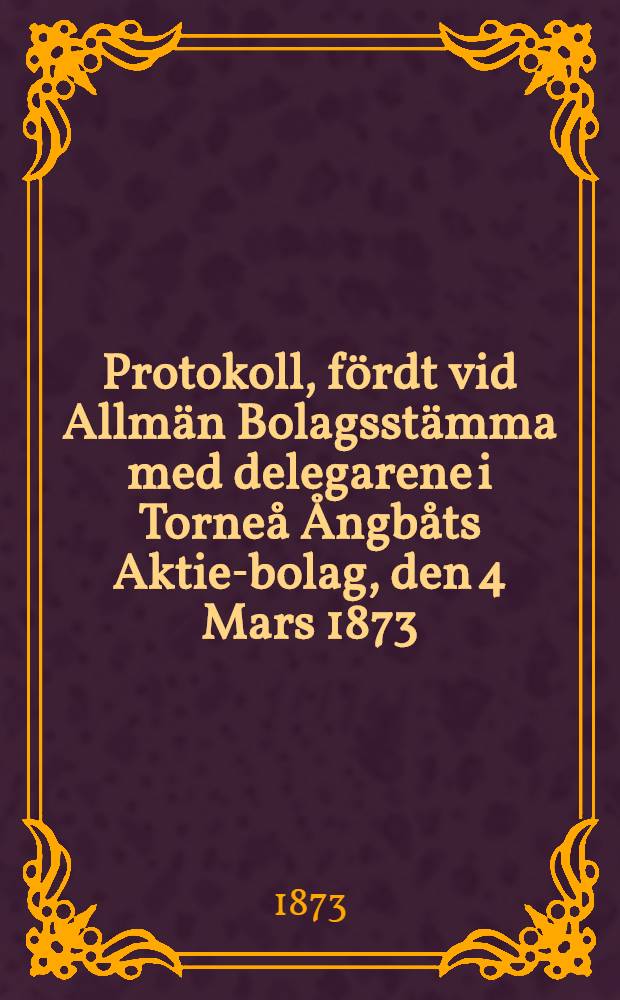 Protokoll, fördt vid Allmän Bolagsstämma med delegarene i Torneå Ångbåts Aktie-bolag, den 4 Mars 1873