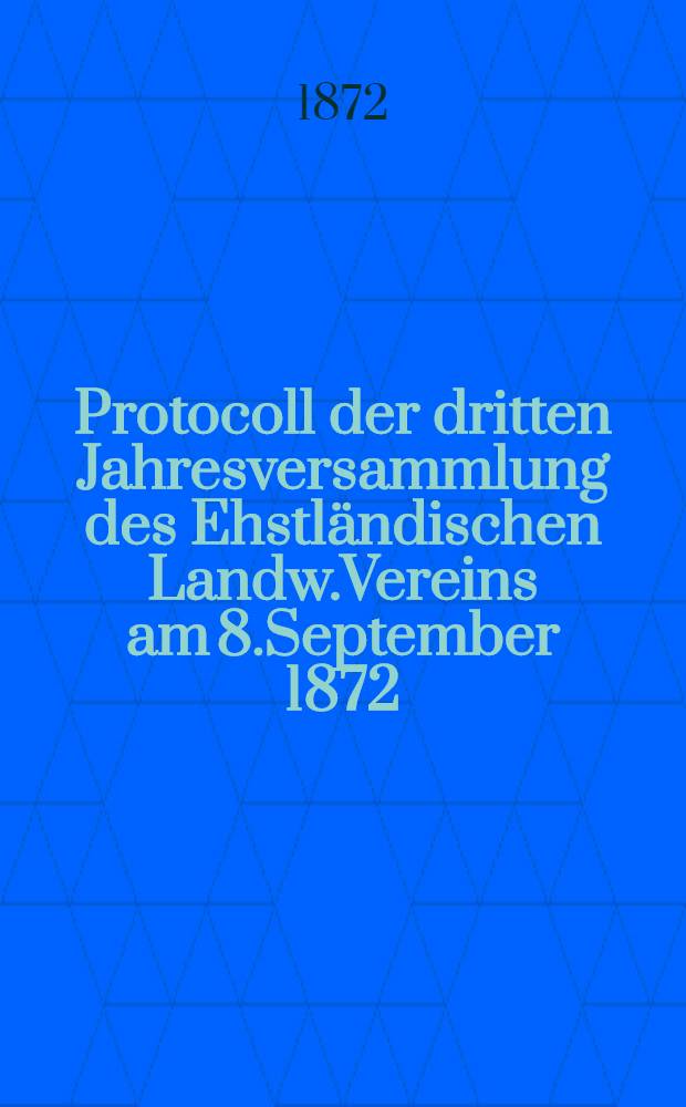 Protocoll der dritten Jahresversammlung des Ehstl&auml;ndischen Landw.Vereins am 8.September 1872