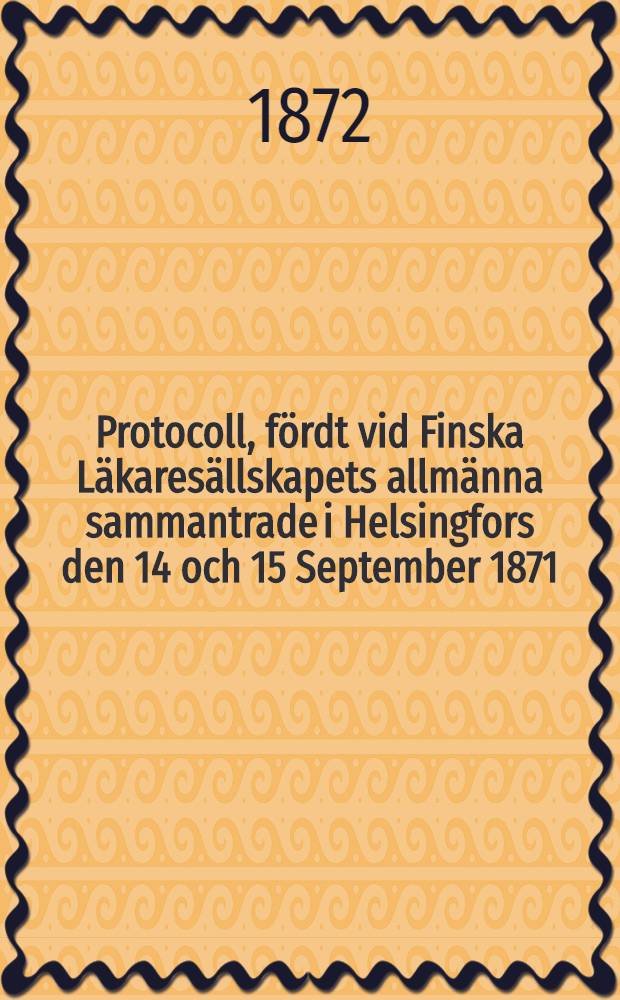 Protocoll, fördt vid Finska Läkaresällskapets allmänna sammantrade i Helsingfors den 14 och 15 September 1871