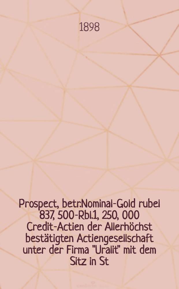 Prospect, betr.Nominal-Gold rubel 837, 500-Rbl.1, 250, 000 Credit-Actien der Allerhöchst bestätigten Actiengesellschaft unter der Firma "Uralit" mit dem Sitz in St.Petersburg