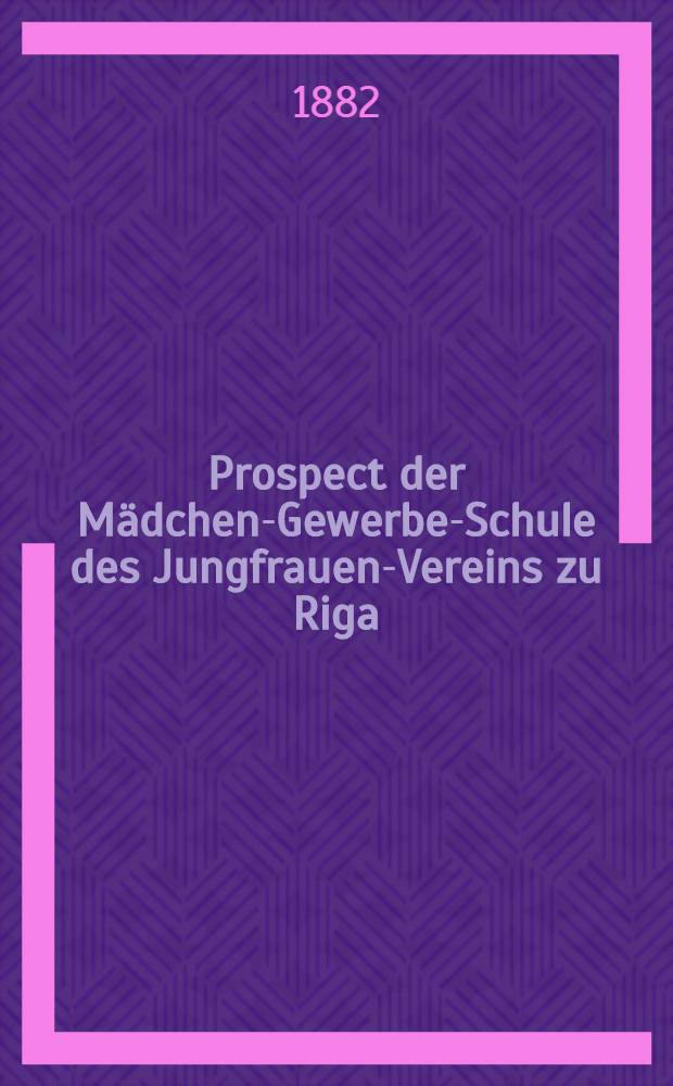 Prospect der Mädchen-Gewerbe-Schule des Jungfrauen-Vereins zu Riga