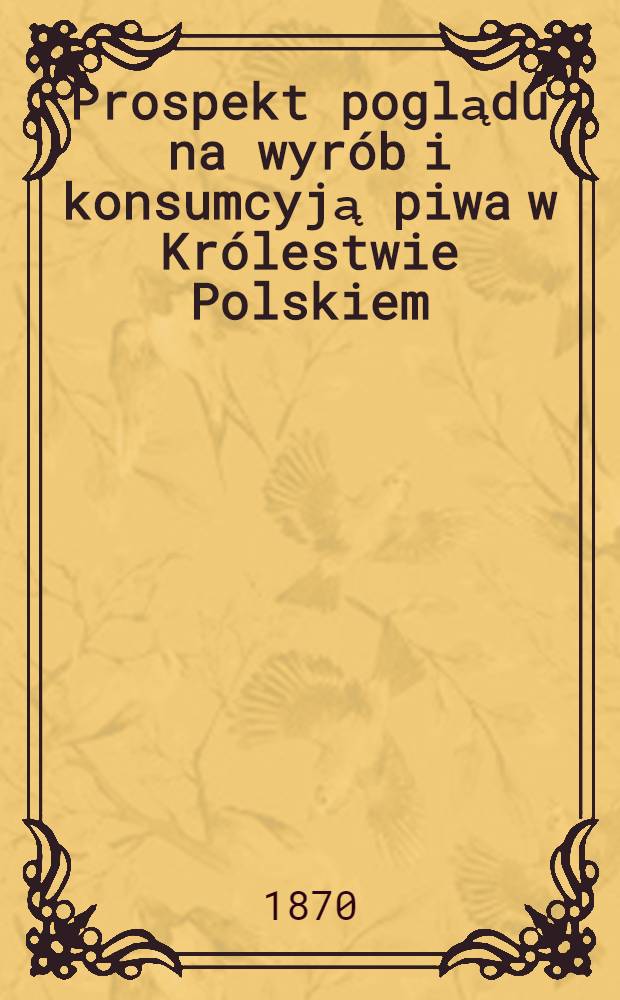 Prospekt poglądu na wyr&oacute;b i konsumcyją piwa w Kr&oacute;lestwie Polskiem