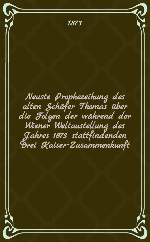 Neuste Prophezeihung des alten Schäfer Thomas über die Folgen der während der Wiener Weltaustellung des Jahres 1873 stattfindenden Drei Kaiser-Zusammenkunft