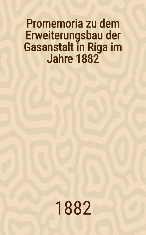 Promemoria zu dem Erweiterungsbau der Gasanstalt in Riga im Jahre 1882