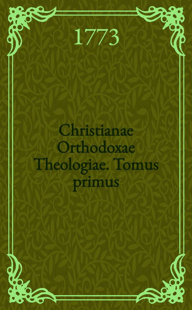 Christianae Orthodoxae Theologiae. Tomus primus