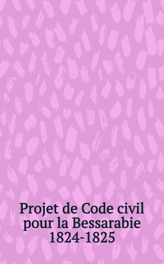 Projet de Code civil pour la Bessarabie 1824-1825