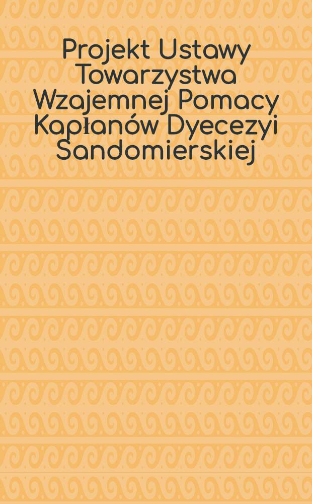 Projekt Ustawy Towarzystwa Wzajemnej Pomacy Kapłanów Dyecezyi Sandomierskiej