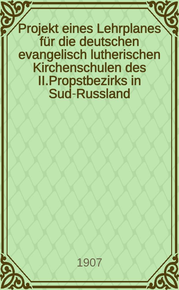 Projekt eines Lehrplanes f&uuml;r die deutschen evangelisch lutherischen Kirchenschulen des II.Propstbezirks in Sud-Russland